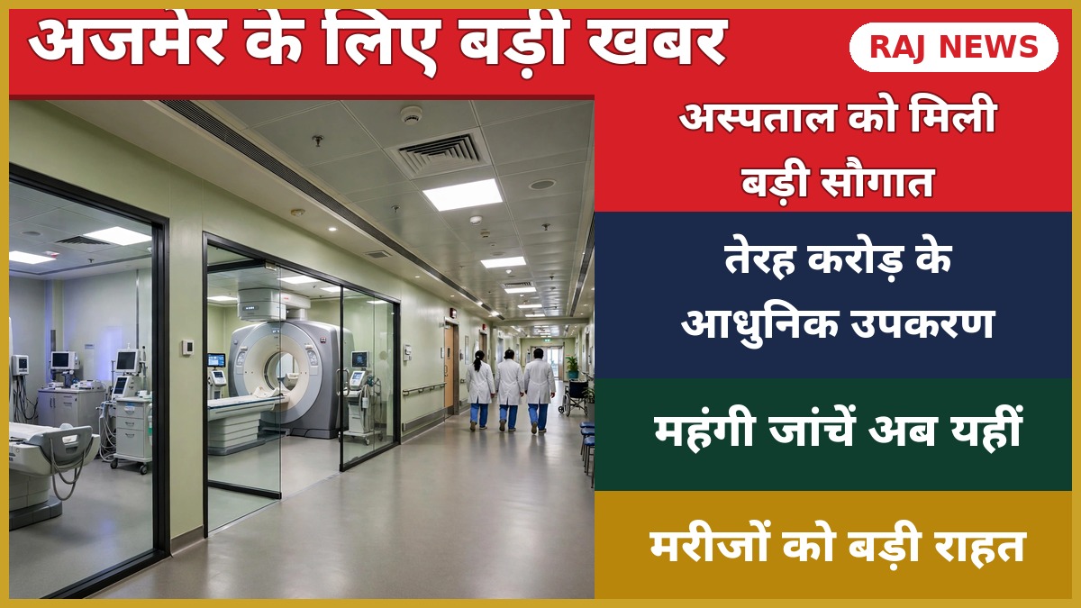 अजमेर अस्पताल में 13 करोड़ के आधुनिक चिकित्सा उपकरण — MRI-CT समेत नई मशीनें